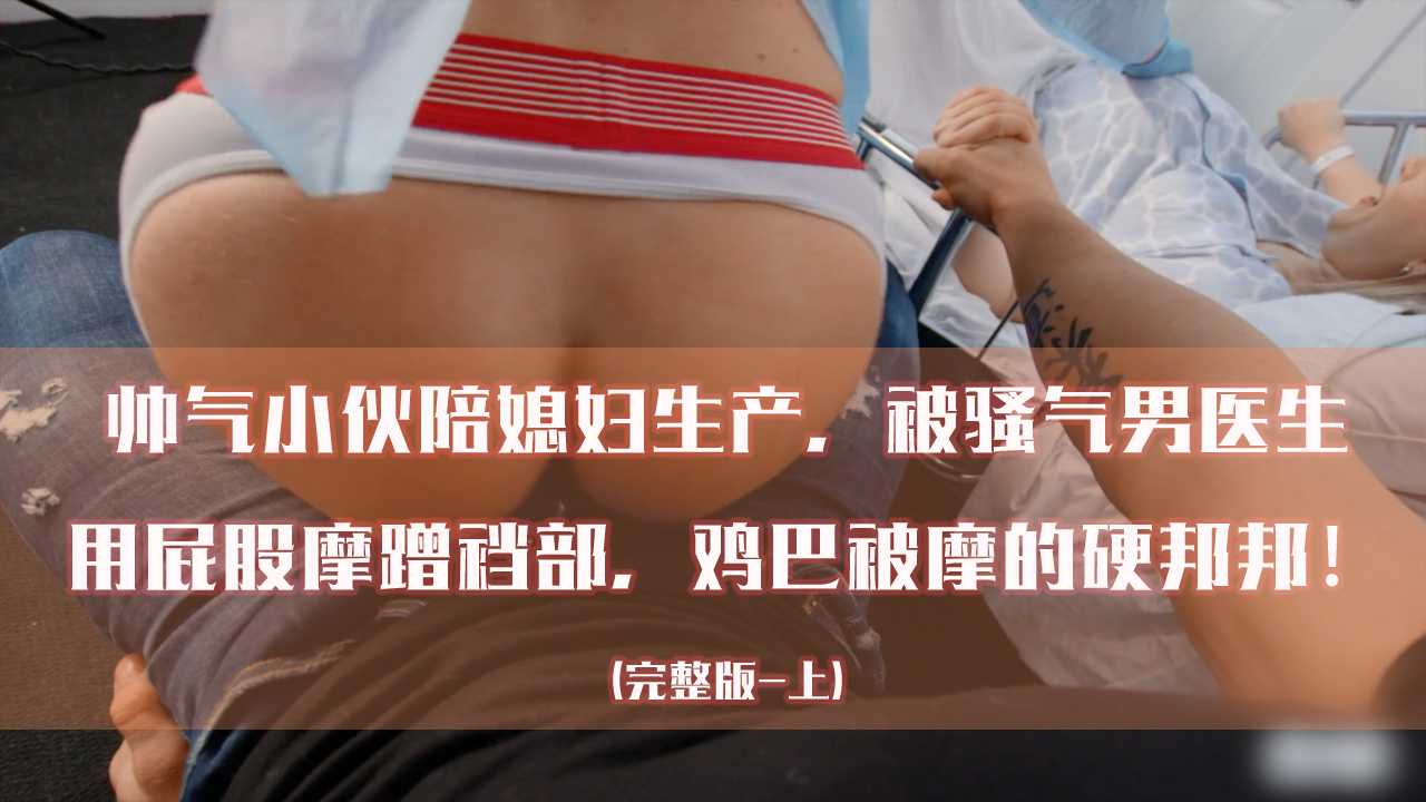 [免費]帥氣小夥陪媳婦生產，被騷氣醫生用屁股磨蹭襠部，雞巴磨的硬邦邦！[上]